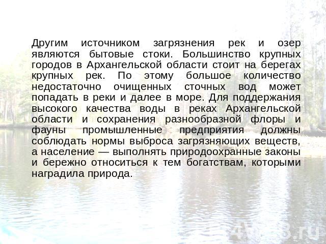 Другим источником загрязнения рек и озер являются бытовые стоки. Большинство крупных городов в Архангельской области стоит на берегах крупных рек. По этому большое количество недостаточно очищенных сточных вод может попадать в реки и далее в море. Д…