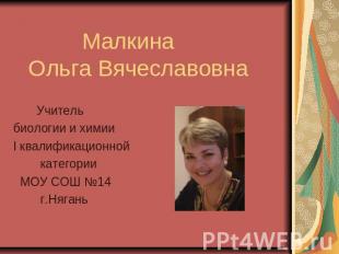 Малкина Ольга Вячеславовна Учитель биологии и химии I квалификационной категории