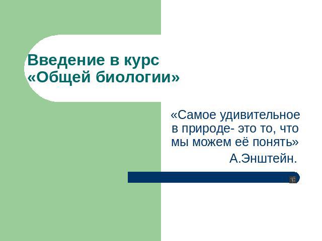 Введение в курс «Общей биологии» «Самое удивительное в природе- это то, что мы можем её понять» А.Энштейн.