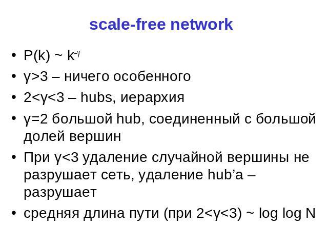 scale-free network P(k) ~ k–γ γ>3 – ничего особенного 2<γ<3 – hubs, иерархия γ=2 большой hub, соединенный с большой долей вершин При γ<3 удаление случайной вершины не разрушает сеть, удаление hub’а – разрушает средняя длина пути (при 2&l…