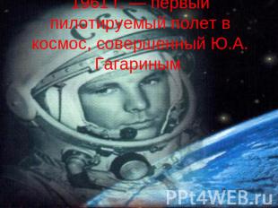 1961 г. — первый пилотируемый полет в космос, совершенный Ю.А. Гагариным