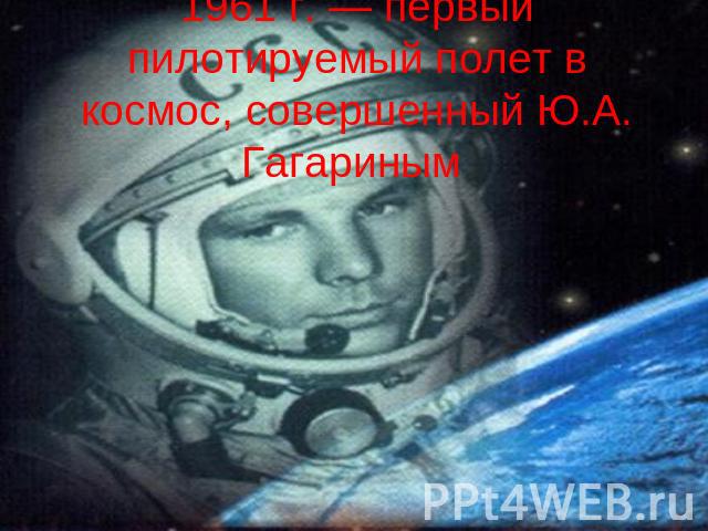 1961 г. — первый пилотируемый полет в космос, совершенный Ю.А. Гагариным