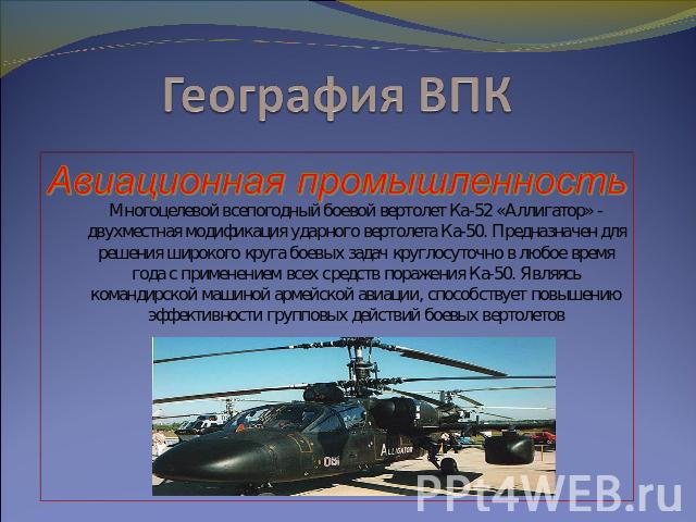География ВПК Авиационная промышленность Многоцелевой всепогодный боевой вертолет Ка-52 «Аллигатор» - двухместная модификация ударного вертолета Ка-50. Предназначен для решения широкого круга боевых задач круглосуточно в любое время года с применени…