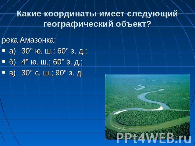 Какие координаты имеет следующий географический объект? река Амазонка: а)30° ю. ш.; 60° з. д.; б)4° ю. ш.; 60° з. д.; в)30° с. ш.; 90° з. д.