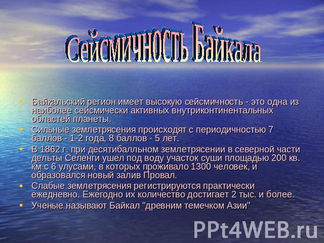 Сейсмичность Байкала Байкальский регион имеет высокую сейсмичность - это одна из наиболее сейсмически активных внутриконтинентальных областей планеты. Сильные землетрясения происходят с периодичностью 7 баллов - 1-2 года, 8 баллов - 5 лет. В 1862 г.…