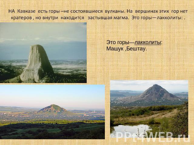 НА Кавказе есть горы –не состоявшиеся вулканы. На вершинах этих гор нет кратеров , но внутри находится застывшая магма. Это горы—лакколиты: . Это горы—лакколиты: Машук ,Бештау.