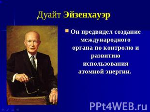 Дуайт Эйзенхауэр Он предвидел создание международного органа по контролю и разви