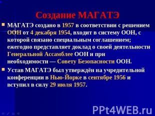 Создание МАГАТЭ МАГАТЭ создано в 1957 в соответствии с решением ООН от 4 декабря