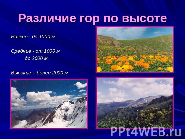 Различие гор по высоте Низкие - до 1000 м Средние - от 1000 м до 2000 м Высокие – более 2000 м