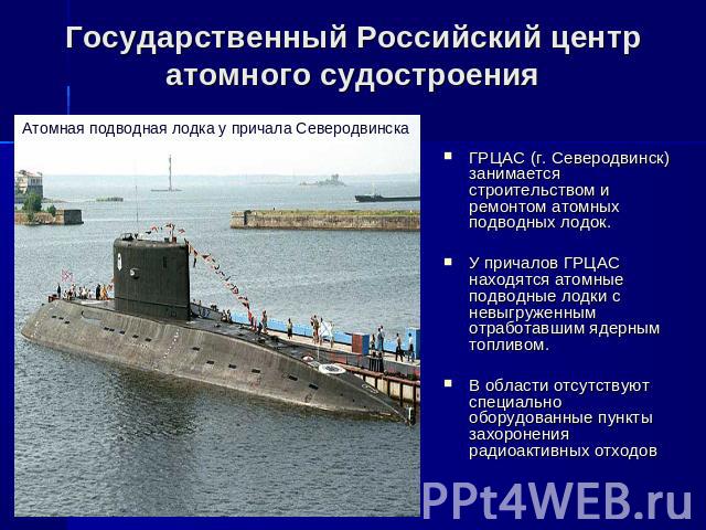 Государственный Российский центр атомного судостроения ГРЦАС (г. Северодвинск) занимается строительством и ремонтом атомных подводных лодок. У причалов ГРЦАС находятся атомные подводные лодки с невыгруженным отработавшим ядерным топливом. В области …