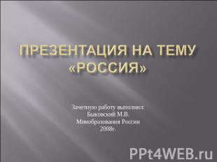 Презентация на тему «Россия» Зачетную работу выполнил: Быковский М.В. Минобразов