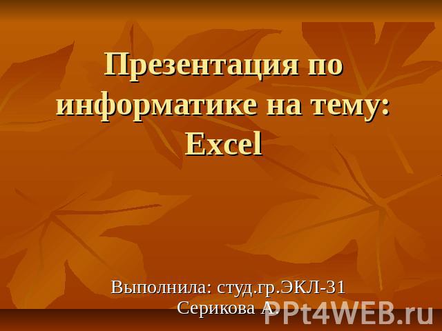 Презентация по информатике на тему: Excel Выполнила: студ.гр.ЭКЛ-31 Серикова А.
