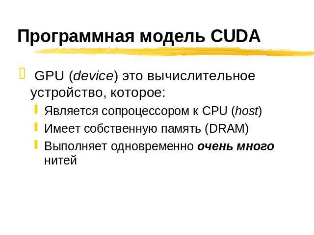 Программная модель CUDA GPU (device) это вычислительное устройство, которое: Является сопроцессором к CPU (host) Имеет собственную память (DRAM) Выполняет одновременно очень много нитей