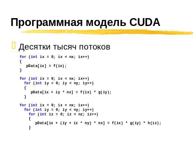 Программная модель CUDA Десятки тысяч потоков for (int ix = 0; ix < nx; ix++) { pData[ix] = f(ix);} for (int ix = 0; ix < nx; ix++) for (int iy = 0; iy < ny; iy++) { pData[ix + iy * nx] = f(ix) * g(iy); } for (int ix = 0; ix < nx; ix++) for (int iy …