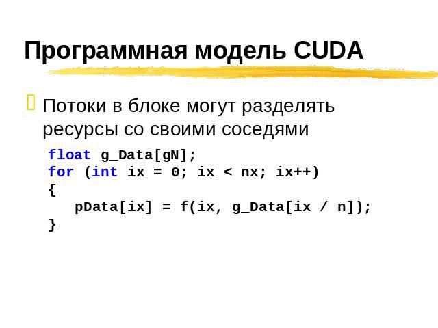 Программная модель CUDA Потоки в блоке могут разделять ресурсы со своими соседями float g_Data[gN]; for (int ix = 0; ix < nx; ix++) { pData[ix] = f(ix, g_Data[ix / n]);}