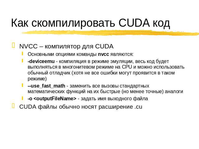 Как скомпилировать CUDA код NVCC – компилятор для CUDA Основными опциями команды nvcc являются: -deviceemu - компиляция в режиме эмуляции, весь код будет выполняться в многонитевом режиме на CPU и можно использовать обычный отладчик (…