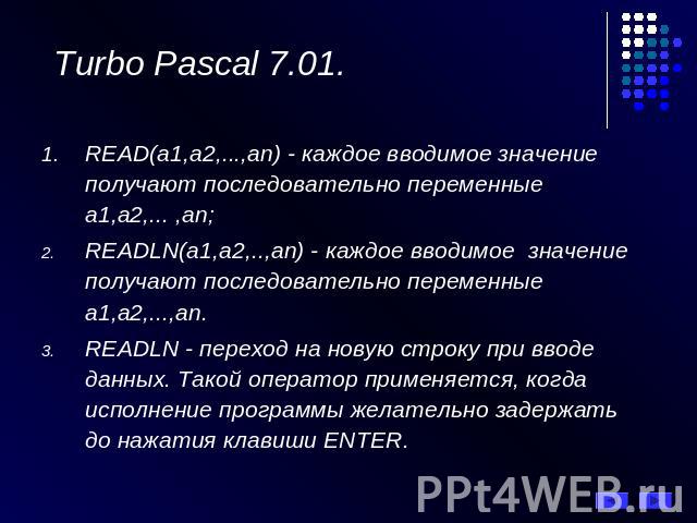 Turbo Pascal 7.01. READ(а1,а2,...,аn) - каждое вводимое значение получают последовательно переменные а1,а2,... ,аn; READLN(а1,а2,..,аn) - каждое вводимое значение получают последовательно переменные а1,а2,...,аn. READLN - переход на новую строку при…