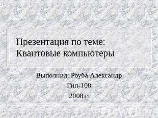 Презентация по теме: Квантовые компьютеры Выполнил: Роуба Александр Гип-108 2008