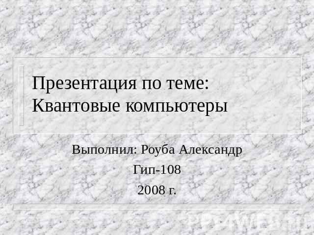 Презентация по теме: Квантовые компьютеры Выполнил: Роуба Александр Гип-108 2008 г.
