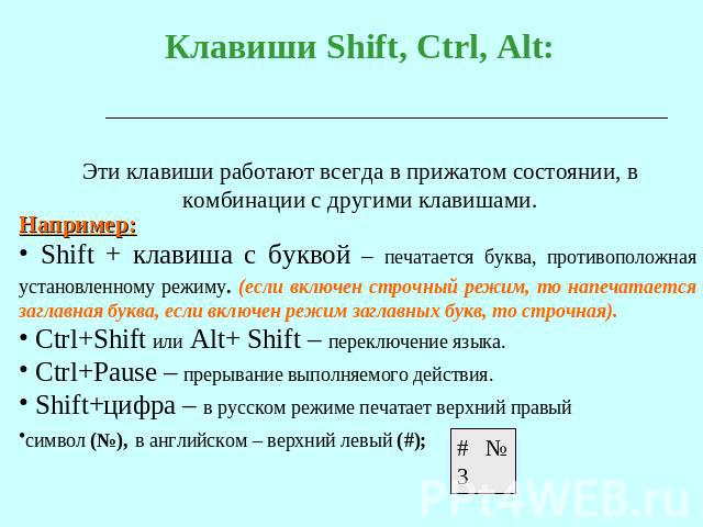 Клавиши Shift, Ctrl, Alt: Эти клавиши работают всегда в прижатом состоянии, в комбинации с другими клавишами. Например: Shift + клавиша с буквой – печатается буква, противоположная установленному режиму. (если включен строчный режим, то напечатается…