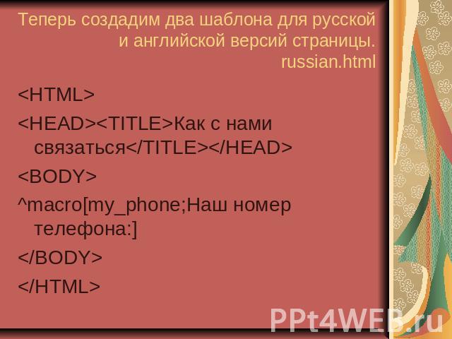 Теперь создадим два шаблона для русской и английской версий страницы. russian.html <HTML> <HEAD><TITLE>Как с нами связаться</TITLE></HEAD> <BODY> ^macro[my_phone;Наш номер телефона:] </BODY> </HTML>