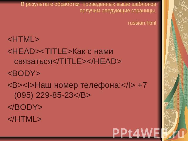 В результате обработки приведенных выше шаблонов получим следующие страницы. russian.html <HTML> <HEAD><TITLE>Как с нами связаться</TITLE></HEAD> <BODY> <B><I>Наш номер телефона:</I> +7 (095) 229…
