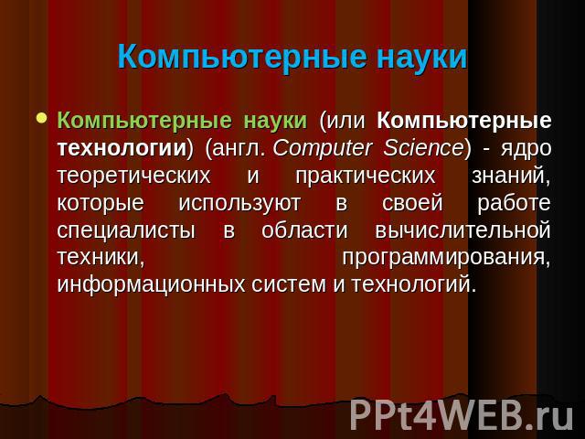 Компьютерные науки Компьютерные науки (или Компьютерные технологии) (англ. Computer Science) - ядро теоретических и практических знаний, которые используют в своей работе специалисты в области вычислительной техники, программирования, информаци…