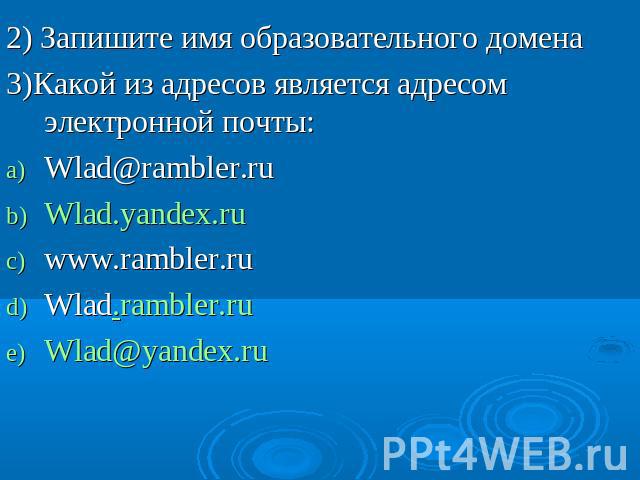 2) Запишите имя образовательного домена 3)Какой из адресов является адресом электронной почты: Wlad@rambler.ru Wlad.yandex.ru www.rambler.ru Wlad.rambler.ru Wlad@yandex.ru