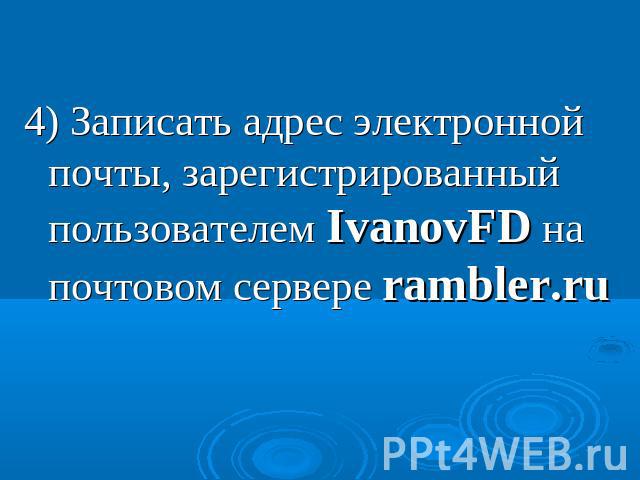 4) Записать адрес электронной почты, зарегистрированный пользователем IvanovFD на почтовом сервере rambler.ru
