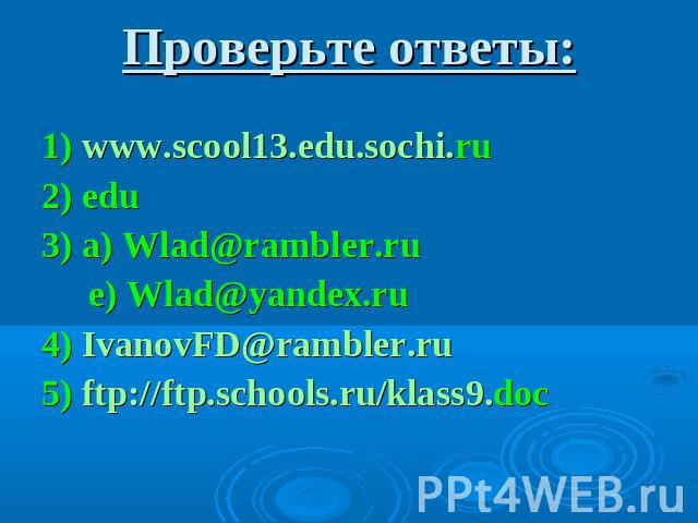 Проверьте ответы: 1) www.scool13.edu.sochi.ru 2) edu 3) a) Wlad@rambler.ru e) Wlad@yandex.ru 4) IvanovFD@rambler.ru 5) ftp://ftp.schools.ru/klass9.doc