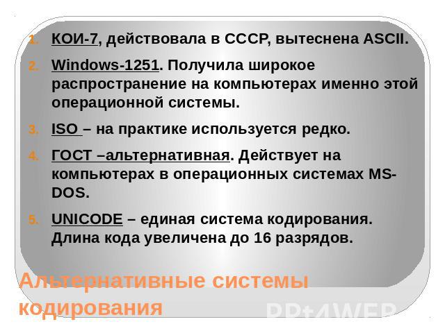 Альтернативные системы кодирования КОИ-7, действовала в СССР, вытеснена ASCII. Windows-1251. Получила широкое распространение на компьютерах именно этой операционной системы. ISO – на практике используется редко. ГОСТ –альтернативная. Действует на к…