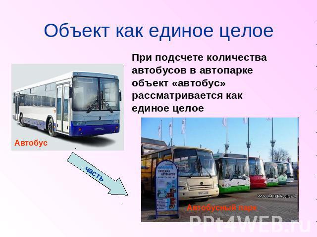 Объект как единое целое При подсчете количества автобусов в автопарке объект «автобус» рассматривается как единое целое Автобус часть Автобусный парк