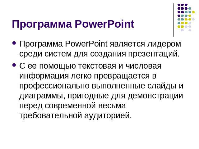 Программа PowerPoint Программа PowerPoint является лидером среди систем для создания презентаций. С ее помощью текстовая и числовая информация легко превращается в профессионально выполненные слайды и диаграммы, пригодные для демонстрации перед совр…