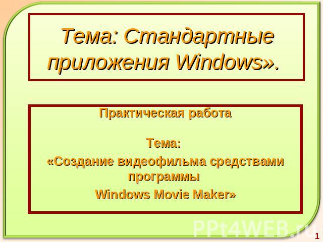 Тема: Стандартные приложения Windows». Практическая работа Тема: «Создание видеофильма средствами программы Windows Movie Maker»