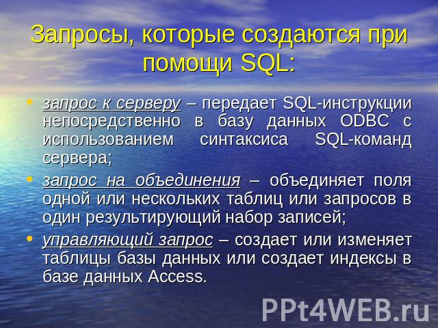 Запросы, которые создаются при помощи SQL: запрос к серверу – передает SQL-инструкции непосредственно в базу данных ODBC с использованием синтаксиса SQL-команд сервера; запрос на объединения – объединяет поля одной или нескольких таблиц или запросов…