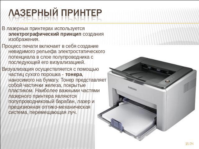 Лазерный принтер В лазерных принтерах используется электрографический принцип создания изображения. Процесс печати включает в себя создание невидимого рельефа электростатического потенциала в слое полупроводника с последующей его визуализацией.…