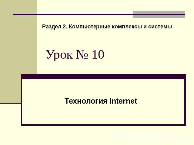 Раздел 2. Компьютерные комплексы и системы Урок № 10 Технология Internet