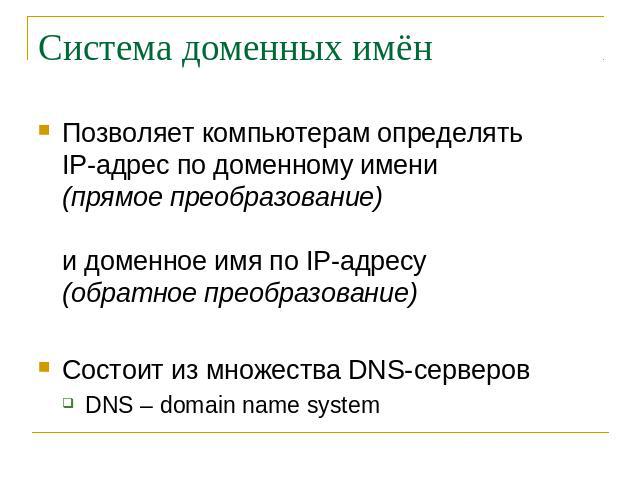 Система доменных имён Позволяет компьютерам определять IP-адрес по доменному имени (прямое преобразование) и доменное имя по IP-адресу (обратное преобразование) Состоит из множества DNS-серверов DNS – domain name system