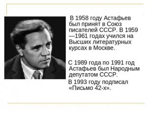 В 1958 году Астафьев был принят в Союз писателей СССР. В 1959—1961 годах учился