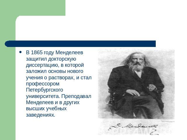 В 1865 году Менделеев защитил докторскую диссертацию, в которой заложил основы нового учения о растворах, и стал профессором Петербургского университета. Преподавал Менделеев и в других высших учебных заведениях.