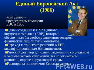 Единый Европейский Акт (1986) Жак Делор – председатель комиссии ЕЭС в 1986 Цель