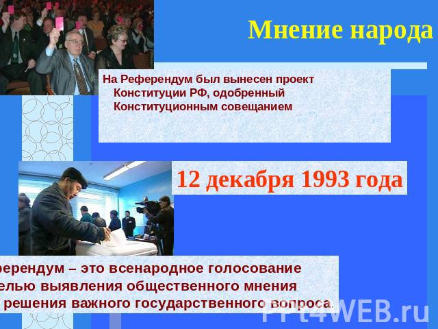 Мнение народа На Референдум был вынесен проект Конституции РФ, одобренный Конституционным совещанием 12 декабря 1993 года Референдум – это всенародное голосование с целью выявления общественного мнения для решения важного государственного вопроса.