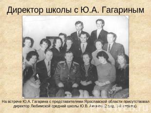Директор школы с Ю.А. Гагариным На встрече Ю.А. Гагарина с представителями Яросл