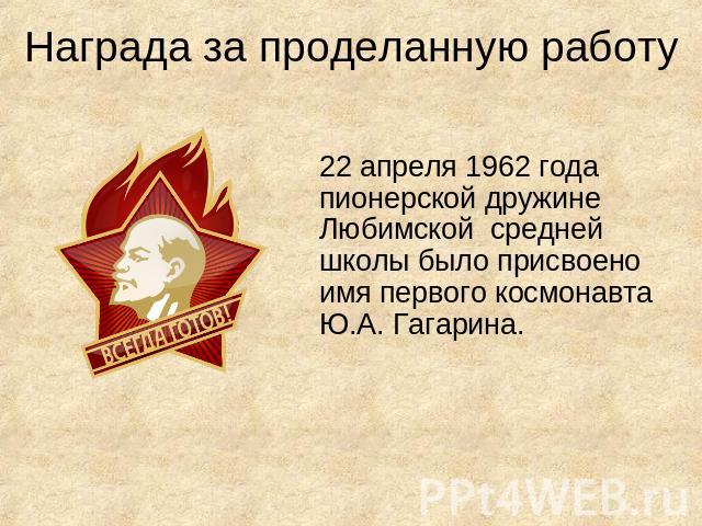 Награда за проделанную работу 22 апреля 1962 года пионерской дружине Любимской средней школы было присвоено имя первого космонавта Ю.А. Гагарина.