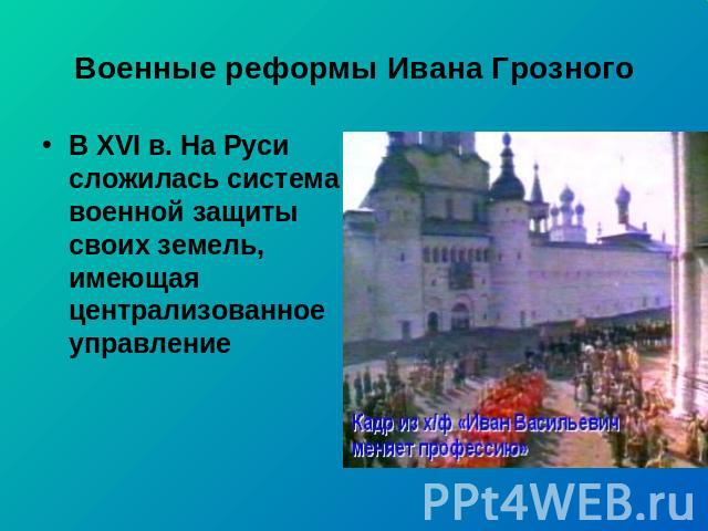 Военные реформы Ивана Грозного В XVI в. На Руси сложилась система военной защиты своих земель, имеющая централизованное управление