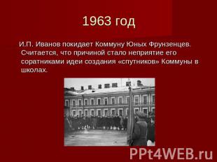 1963 год И.П. Иванов покидает Коммуну Юных Фрунзенцев. Считается, что причиной с