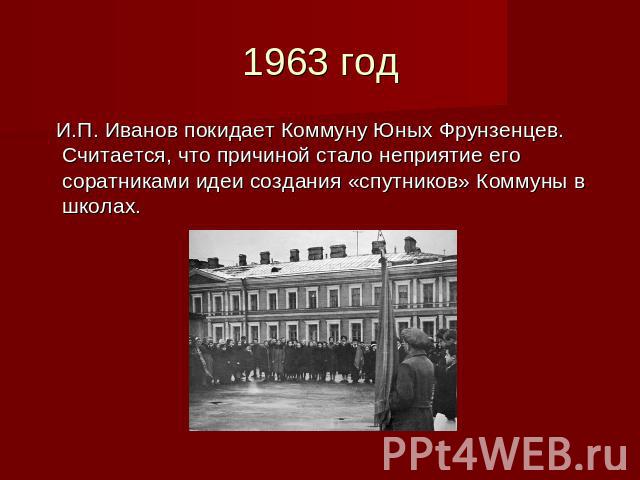 1963 год И.П. Иванов покидает Коммуну Юных Фрунзенцев. Считается, что причиной стало неприятие его соратниками идеи создания «спутников» Коммуны в школах.