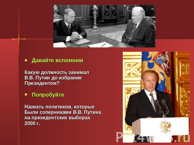 Давайте вспомним Какую должность занимал В.В. Путин до избрания Президентом? Попробуйте Назвать политиков, которые Были соперниками В.В. Путина на президентских выборах 2000 г.