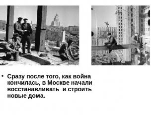 Сразу после того, как война кончилась, в Москве начали восстанавливать и строить