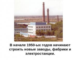 В начале 1950-ых годов начинают строить новые заводы, фабрики и электростанции.